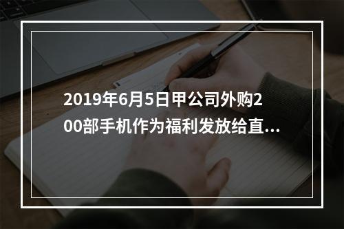 2019年6月5日甲公司外购200部手机作为福利发放给直接从