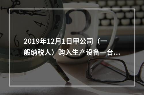 2019年12月1日甲公司（一般纳税人）购入生产设备一台，支