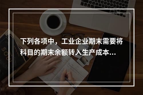 下列各项中，工业企业期末需要将科目的期末余额转入生产成本的是