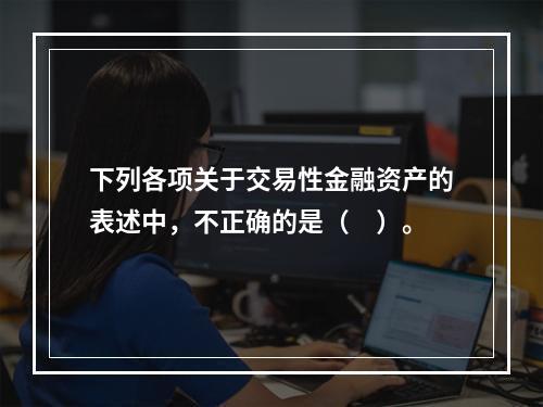 下列各项关于交易性金融资产的表述中，不正确的是（　）。