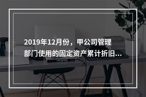 2019年12月份，甲公司管理部门使用的固定资产累计折旧金额