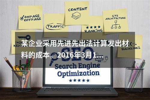 某企业采用先进先出法计算发出材料的成本。2016年3月1日结