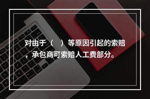 对由于（　）等原因引起的索赔，承包商可索赔人工费部分。