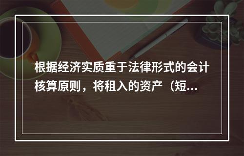 根据经济实质重于法律形式的会计核算原则，将租入的资产（短期租