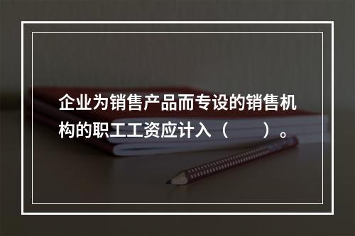 企业为销售产品而专设的销售机构的职工工资应计入（　　）。