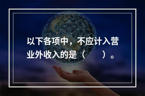 以下各项中，不应计入营业外收入的是（　　）。