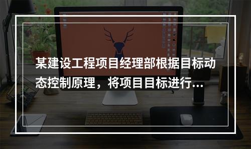 某建设工程项目经理部根据目标动态控制原理，将项目目标进行了分