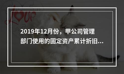 2019年12月份，甲公司管理部门使用的固定资产累计折旧金额