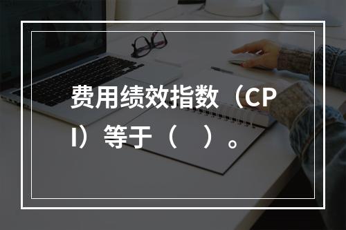 费用绩效指数（CPI）等于（　）。