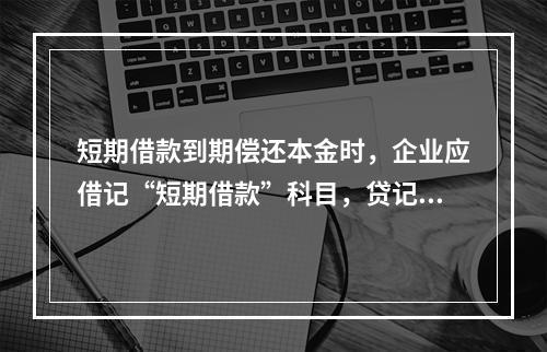 短期借款到期偿还本金时，企业应借记“短期借款”科目，贷记“银