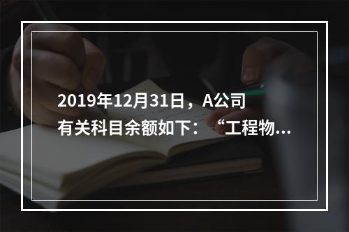 2019年12月31日，A公司有关科目余额如下：“工程物资”