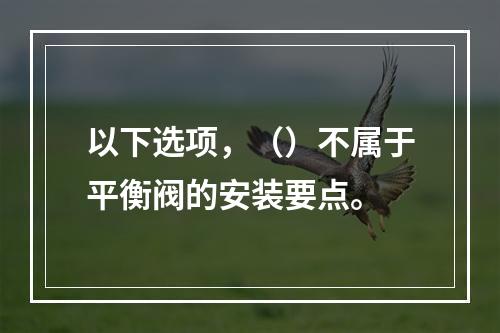 以下选项，（）不属于平衡阀的安装要点。