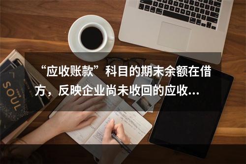 “应收账款”科目的期末余额在借方，反映企业尚未收回的应收账款