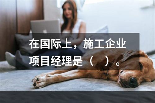 在国际上，施工企业项目经理是（　）。