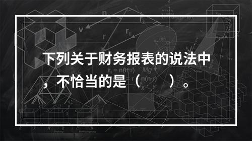 下列关于财务报表的说法中，不恰当的是（　　）。