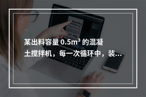 某出料容量 0.5m³ 的混凝土搅拌机，每一次循环中，装料、