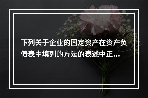 下列关于企业的固定资产在资产负债表中填列的方法的表述中正确的