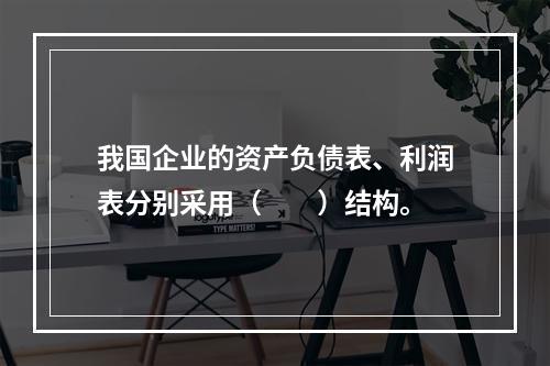 我国企业的资产负债表、利润表分别采用（　　）结构。