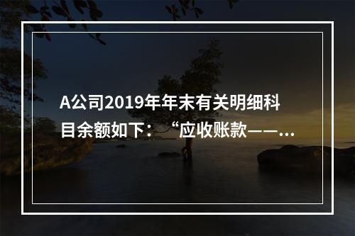 A公司2019年年末有关明细科目余额如下：“应收账款——甲”