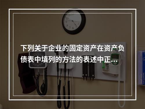 下列关于企业的固定资产在资产负债表中填列的方法的表述中正确的