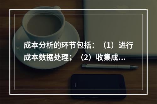 成本分析的环节包括：（1）进行成本数据处理；（2）收集成本信