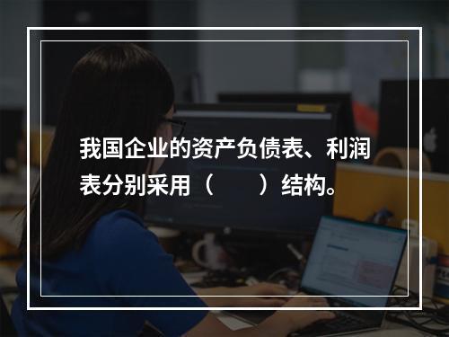 我国企业的资产负债表、利润表分别采用（　　）结构。