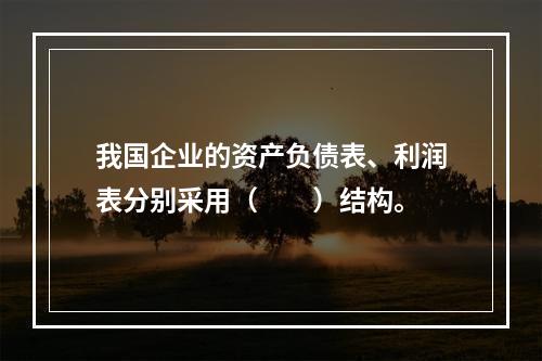 我国企业的资产负债表、利润表分别采用（　　）结构。