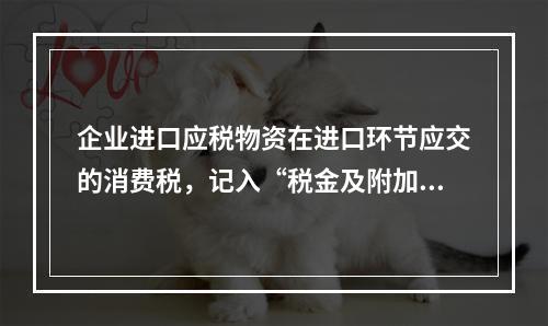 企业进口应税物资在进口环节应交的消费税，记入“税金及附加”科