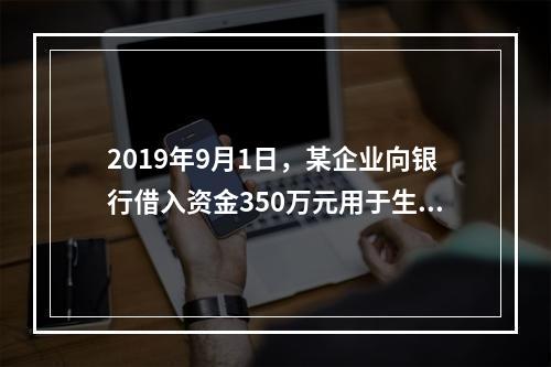 2019年9月1日，某企业向银行借入资金350万元用于生产经