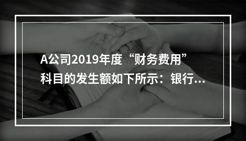 A公司2019年度“财务费用”科目的发生额如下所示：银行长期