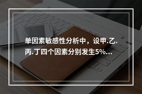 单因素敏感性分析中，设甲.乙.丙.丁四个因素分别发生5%，1