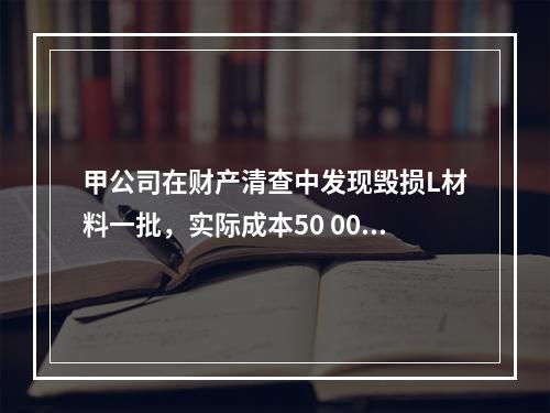 甲公司在财产清查中发现毁损L材料一批，实际成本50 000元