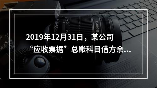 2019年12月31日，某公司“应收票据”总账科目借方余额1