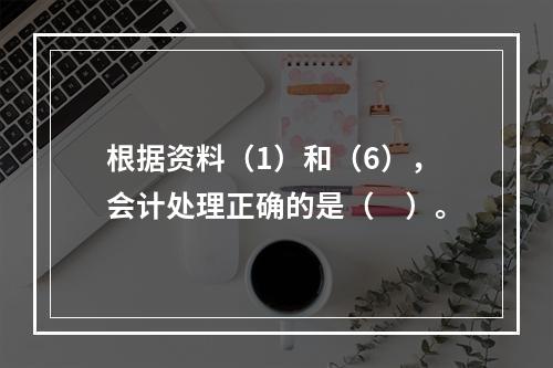 根据资料（1）和（6），会计处理正确的是（　）。