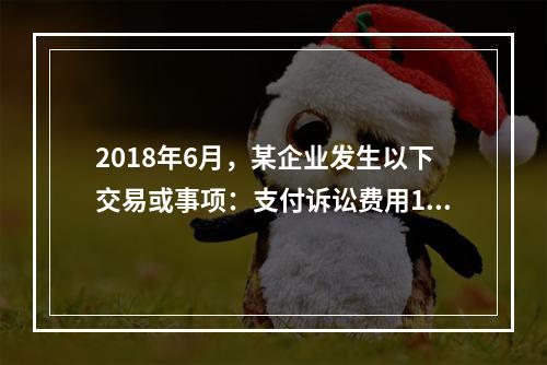 2018年6月，某企业发生以下交易或事项：支付诉讼费用10万