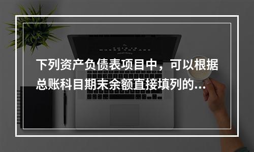 下列资产负债表项目中，可以根据总账科目期末余额直接填列的是（