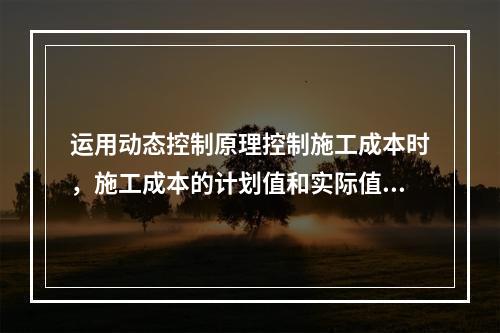 运用动态控制原理控制施工成本时，施工成本的计划值和实际值的比