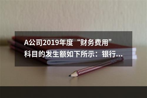 A公司2019年度“财务费用”科目的发生额如下所示：银行长期