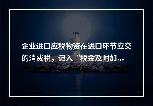 企业进口应税物资在进口环节应交的消费税，记入“税金及附加”科