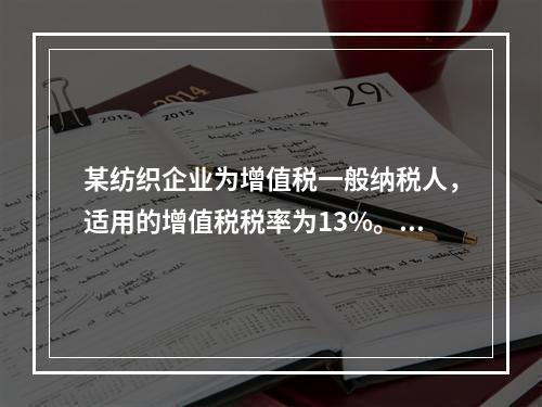 某纺织企业为增值税一般纳税人，适用的增值税税率为13%。该企