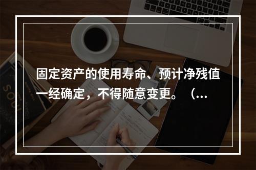 固定资产的使用寿命、预计净残值一经确定，不得随意变更。（　　