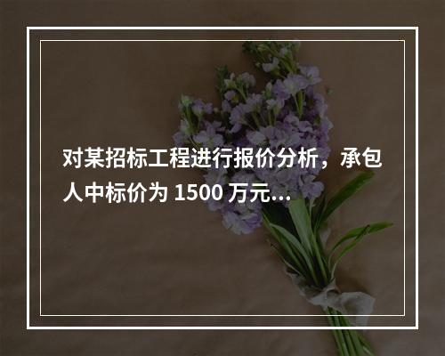 对某招标工程进行报价分析，承包人中标价为 1500 万元，招