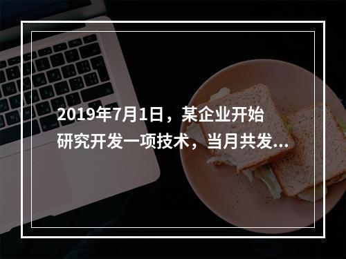 2019年7月1日，某企业开始研究开发一项技术，当月共发生研