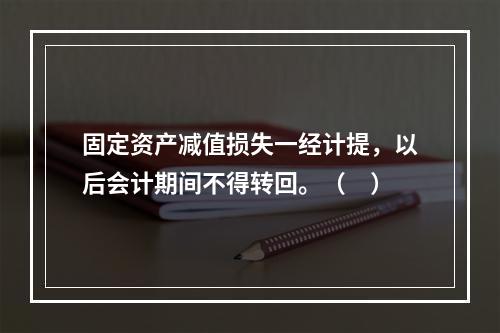 固定资产减值损失一经计提，以后会计期间不得转回。（　）