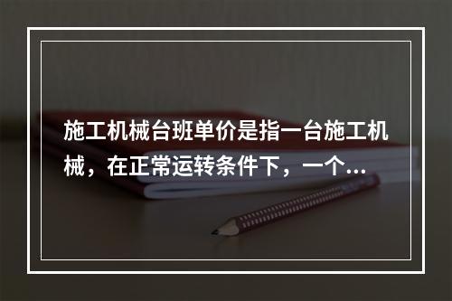 施工机械台班单价是指一台施工机械，在正常运转条件下，一个工作