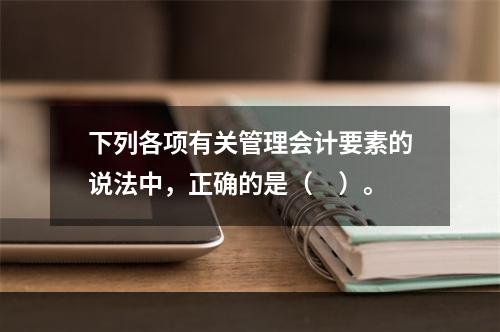 下列各项有关管理会计要素的说法中，正确的是（　）。