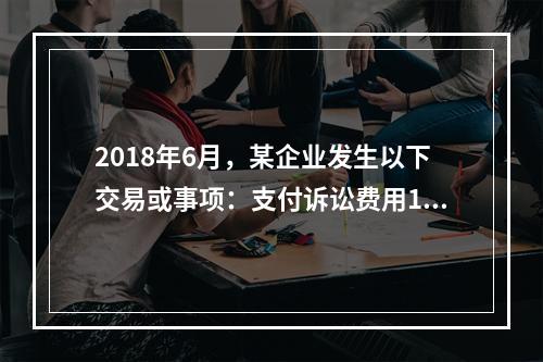 2018年6月，某企业发生以下交易或事项：支付诉讼费用10万