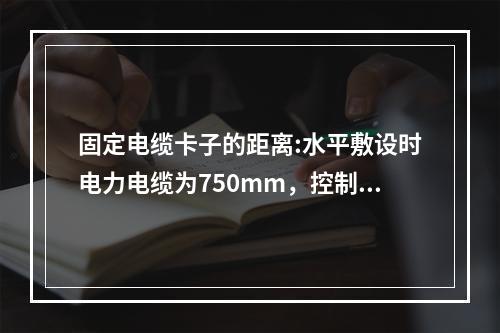 固定电缆卡子的距离:水平敷设时电力电缆为750mm，控制电缆