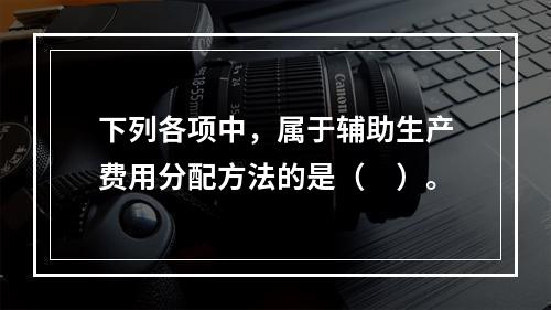 下列各项中，属于辅助生产费用分配方法的是（　）。