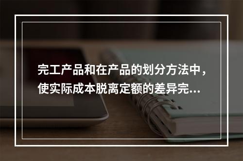 完工产品和在产品的划分方法中，使实际成本脱离定额的差异完全由